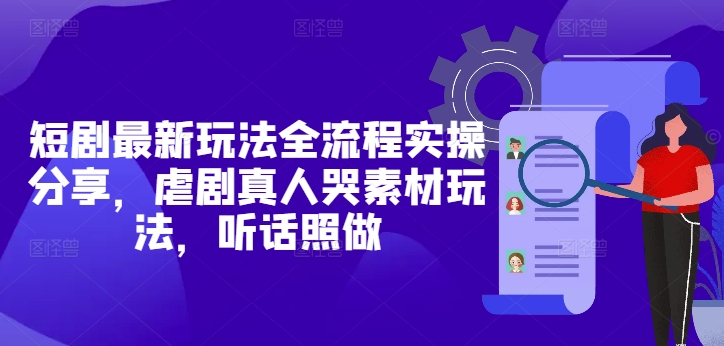 短剧最新玩法全流程实操分享，虐剧真人哭素材玩法，听话照做祝你网-副业赚钱-互联网创业-资源整合祝你网