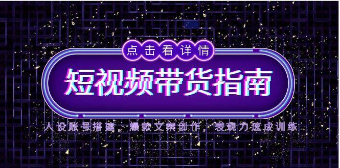 2025短视频带货指南，人设账号搭建，爆款文案创作，表现力速成训练祝你网-副业赚钱-互联网创业-资源整合祝你网