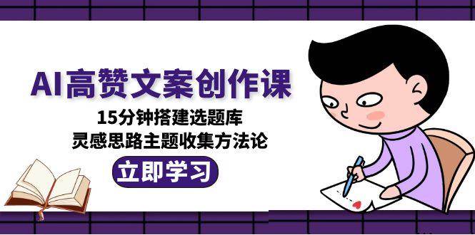 AI高赞文案创作课，15分钟搭建选题库，灵感思路主题收集方法论祝你网-副业赚钱-互联网创业-资源整合祝你网