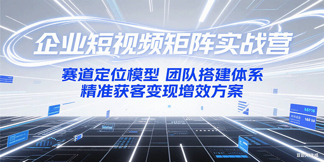 企业短视频矩阵实战营：赛道定位模型+团队搭建体系+精准获客变现增效方案祝你网-副业赚钱-互联网创业-资源整合祝你网