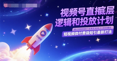 视频号直播底层逻辑和投放计划，短视频微付费撬短引最新打法祝你网-副业赚钱-互联网创业-资源整合祝你网
