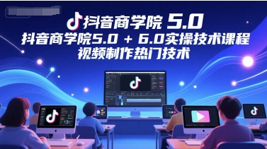 抖音商学院5.0+6.0实操技术课程，视频制作热门技术祝你网-副业赚钱-互联网创业-资源整合祝你网