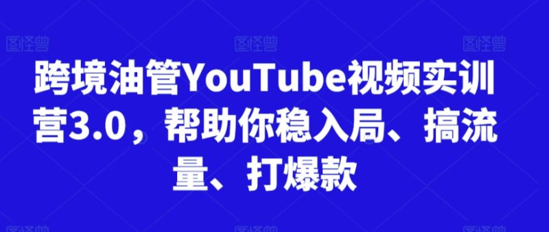 跨境油管YouTube视频实训营3.0，帮助你稳入局、搞流量、打爆款（更新2025）祝你网-副业赚钱-互联网创业-资源整合祝你网