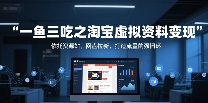 一鱼三吃之淘宝虚拟资料变现，依托资源站、网盘拉新，打造流量的强闭环祝你网-副业赚钱-互联网创业-资源整合祝你网