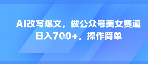 AI改写爆文，做公众号美女赛道，日入7张+，操作简单祝你网-副业赚钱-互联网创业-资源整合祝你网