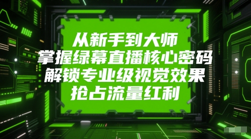 从新手到大师，掌握绿幕直播核心密码，解锁专业级视觉效果，抢占流量红利祝你网-副业赚钱-互联网创业-资源整合祝你网