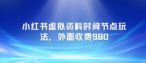 小红书虚拟资料时间节点玩法，外面收费980【附带项目教程】祝你网-副业赚钱-互联网创业-资源整合祝你网
