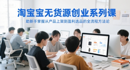 淘宝无货源创业系列课，助新手掌握从产品上架到盈利选品的全流程方法论祝你网-副业赚钱-互联网创业-资源整合祝你网