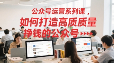公众号运营系列课，如何打造高质量挣钱的公众号祝你网-副业赚钱-互联网创业-资源整合祝你网
