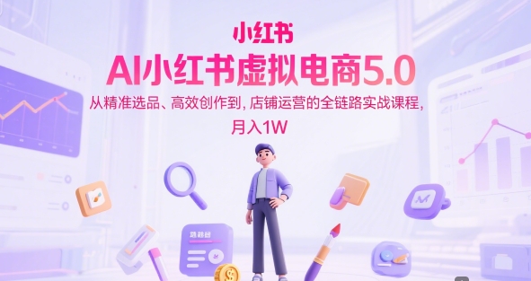 AI小红书虚拟电商5.0，从精准选品、高效创作到，店铺运营的全链路实战课程，月入1W祝你网-副业赚钱-互联网创业-资源整合祝你网