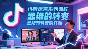 抖音运营系列课程，思维的转变，是所有转变的开始祝你网-副业赚钱-互联网创业-资源整合祝你网