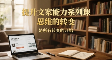 提升文案能力系列课，思维的转变，是所有转变的开始祝你网-副业赚钱-互联网创业-资源整合祝你网
