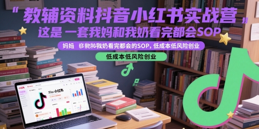 教辅资料抖音小红书实战营，这是一套我妈和我奶看完都会的SOP，低成本低风险创业祝你网-副业赚钱-互联网创业-资源整合祝你网