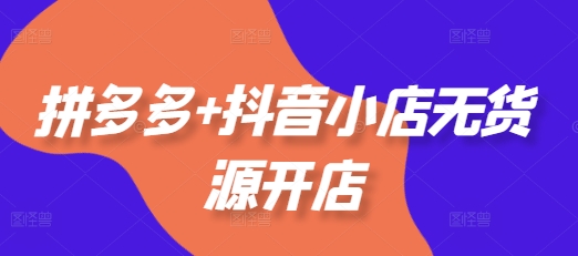 拼多多+抖音小店无货源开店，包括：选品、运营、基础、付费推广、爆款案例等(更新25年6月)祝你网-副业赚钱-互联网创业-资源整合祝你网