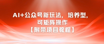 AI+公众号新玩法之培养型，可矩阵操作【附带项目教程】祝你网-副业赚钱-互联网创业-资源整合祝你网