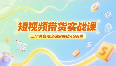 短视频带货实战课，三个月自然流橱窗突破45W单祝你网-副业赚钱-互联网创业-资源整合祝你网