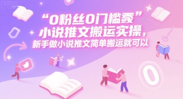 0 粉丝0门槛小说推文搬运实操，新手做小说推文简单搬运就可以祝你网-副业赚钱-互联网创业-资源整合祝你网