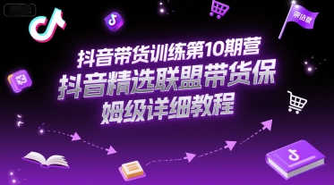 抖音带货训练第10期营，抖音精选联盟带货保姆级详细教程祝你网-副业赚钱-互联网创业-资源整合祝你网