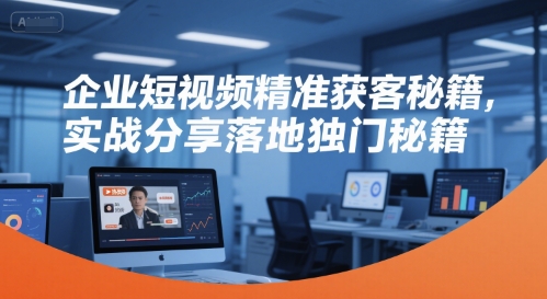企业短视频精准获客秘籍，实战分享落地独门秘籍祝你网-副业赚钱-互联网创业-资源整合祝你网