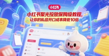 小红书聚光投放保姆级教程，让你的私信开口成本降低10倍祝你网-副业赚钱-互联网创业-资源整合祝你网