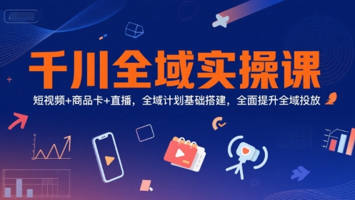 千川全域实操课，短视频+商品卡+直播，全域计划基础搭建，全面提升全域投放祝你网-副业赚钱-互联网创业-资源整合祝你网