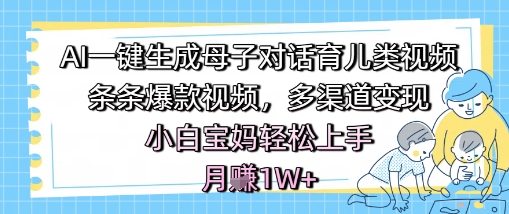 AI一键生成母子对话育儿类视频，条条爆款视频，多渠道变现，小白宝妈轻松上手，月入1W+祝你网-副业赚钱-互联网创业-资源整合祝你网