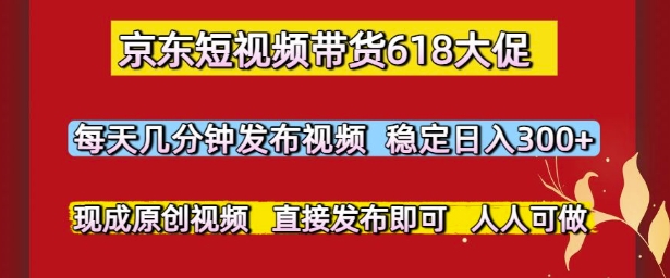 京东短视频带货618大促，每天几分钟发布视频，稳定日入3张+，现成原创视频，直接发布即可祝你网-副业赚钱-互联网创业-资源整合祝你网