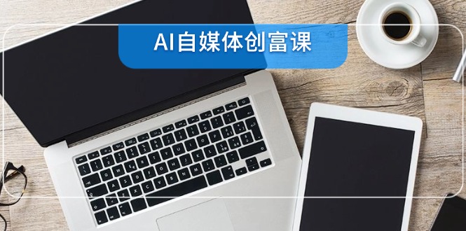 AI自媒体创富课，账号准备到直播带货，零基础22项技能速成祝你网-副业赚钱-互联网创业-资源整合祝你网