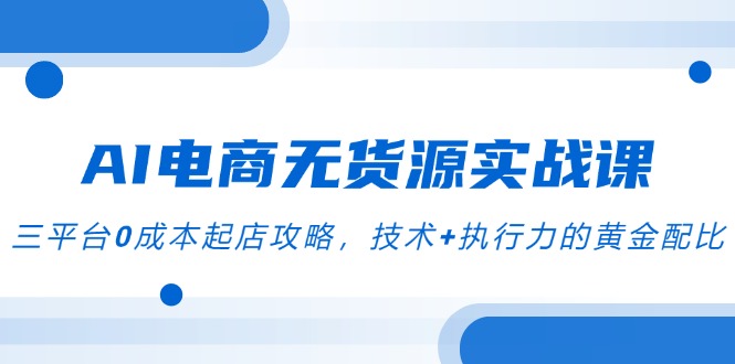 AI电商无货源实战课，三平台0成本起店攻略，技术+执行力的黄金配比祝你网-副业赚钱-互联网创业-资源整合祝你网