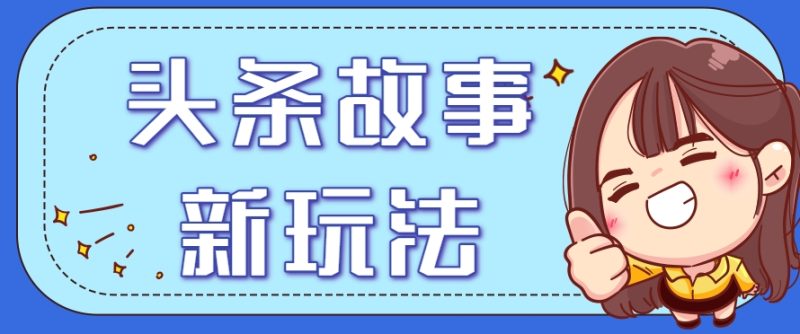 头条故事类新玩法，一天20+，保姆级完全实操教程(附指令)祝你网-副业赚钱-互联网创业-资源整合祝你网