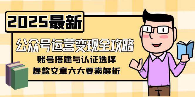 公众号运营变现全攻略，账号搭建与认证选择，爆款文章六大要素解析祝你网-副业赚钱-互联网创业-资源整合祝你网