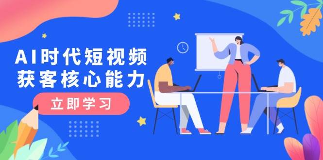 AI时代短视频获客核心课程，三大必备技能解析，认知升级关键要点祝你网-副业赚钱-互联网创业-资源整合祝你网