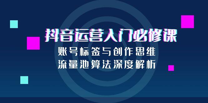 抖音运营入门必修课，账号标签与创作思维，流量池算法深度解析祝你网-副业赚钱-互联网创业-资源整合祝你网