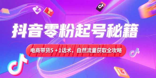 抖音零粉起号秘籍，电商带货5+1话术，自然流量获取实操流程祝你网-副业赚钱-互联网创业-资源整合祝你网