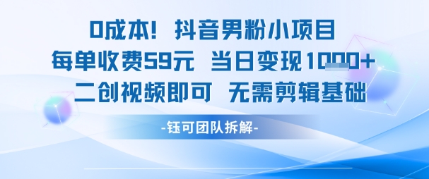 0成本，抖音男粉小项目 每单收费59元当日变现1k+ 二创视频即可无需剪辑基础祝你网-副业赚钱-互联网创业-资源整合祝你网