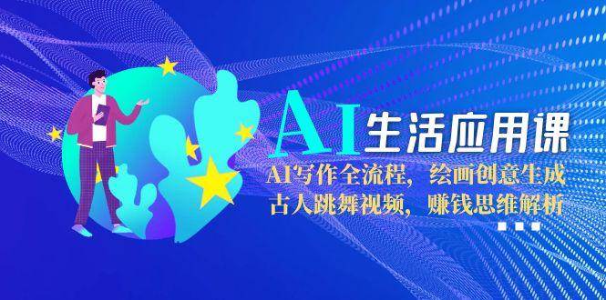 AI生活应用课：AI写作全流程，绘画创意生成，古人跳舞视频，赚钱思维解析祝你网-副业赚钱-互联网创业-资源整合祝你网