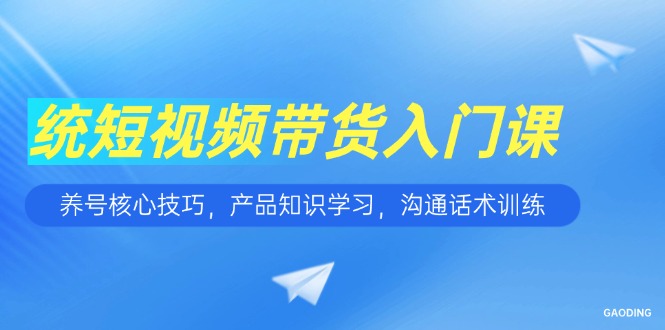 短视频带货入门课，养号核心技巧，产品知识学习，沟通话术训练祝你网-副业赚钱-互联网创业-资源整合祝你网