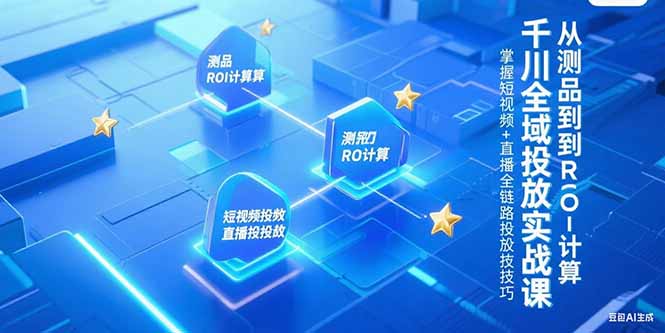千川全域投放实战课，从测品到ROI计算，掌握短视频+直播全链路投放技巧祝你网-副业赚钱-互联网创业-资源整合祝你网