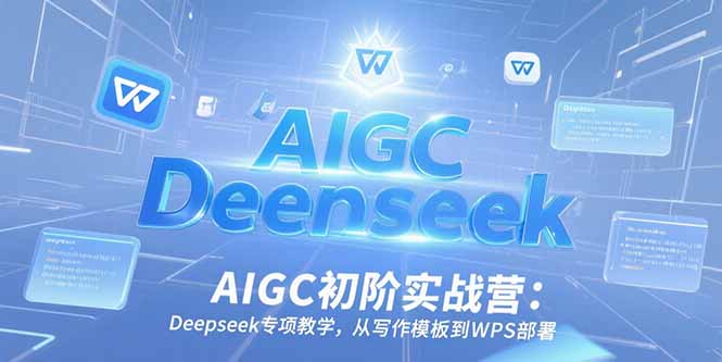 AIGC初阶实战营：Deepseek专项教学，从写作模板到WPS部署祝你网-副业赚钱-互联网创业-资源整合祝你网