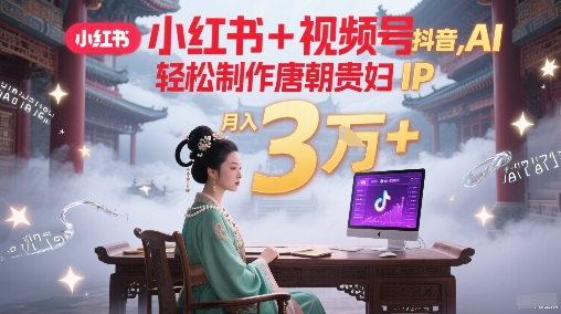 小红书+视频号+抖音，AI轻松制作唐朝贵妇IP，每天30分钟，轻松产出N条，月入3W+祝你网-副业赚钱-互联网创业-资源整合祝你网