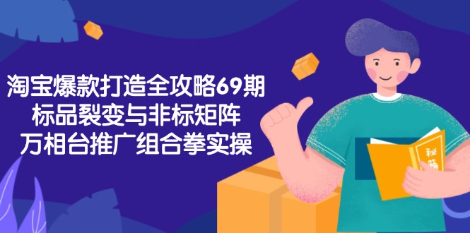 淘宝爆款打造全攻略-69期，标品裂变与非标矩阵，万相台推广组合拳实操祝你网-副业赚钱-互联网创业-资源整合祝你网