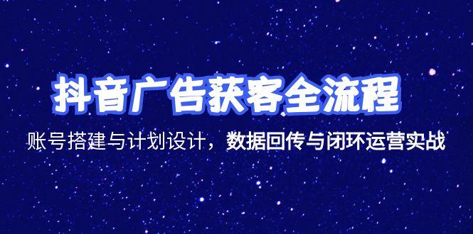 抖音广告获客全流程，账号搭建与计划设计，数据回传与闭环运营实战祝你网-副业赚钱-互联网创业-资源整合祝你网