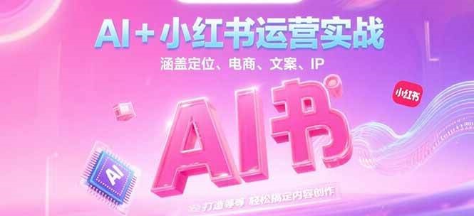 AI+小红书运营实战，涵盖定位、电商、文案、IP 打造等，轻松搞定内容创作祝你网-副业赚钱-互联网创业-资源整合祝你网