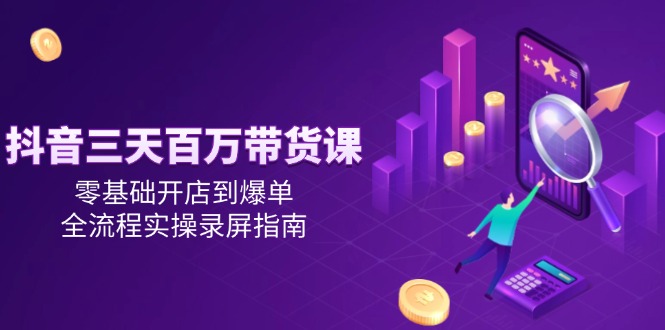 抖音三天百万带货课，零基础开店到爆单，全流程实操录屏指南祝你网-副业赚钱-互联网创业-资源整合祝你网