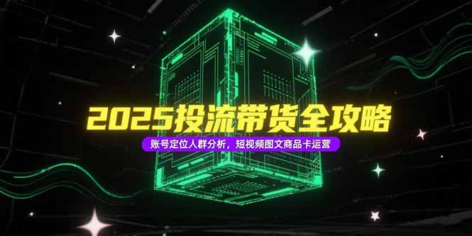 2025投流带货全攻略，账号定位人群分析，短视频图文商品卡运营祝你网-副业赚钱-互联网创业-资源整合祝你网