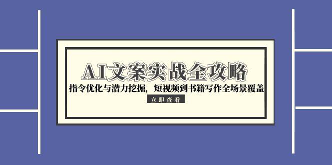 AI文案实战全攻略，指令优化与潜力挖掘，短视频到书籍写作全场景覆盖祝你网-副业赚钱-互联网创业-资源整合祝你网