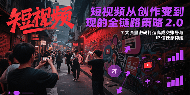 短视频从创作到变现的全链路策略2.0，7大流量密码构建IP信任感打造高成交账号祝你网-副业赚钱-互联网创业-资源整合祝你网
