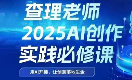 查理老师·2025AI创作实践必修课祝你网-副业赚钱-互联网创业-资源整合祝你网