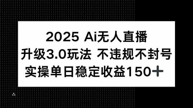 2025 AI无人直播升级3.0玩法，不违规 不封号，单日稳定收益150+祝你网-副业赚钱-互联网创业-资源整合祝你网