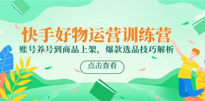 快手好物运营训练营，账号养号到商品上架，爆款选品技巧解析祝你网-副业赚钱-互联网创业-资源整合祝你网